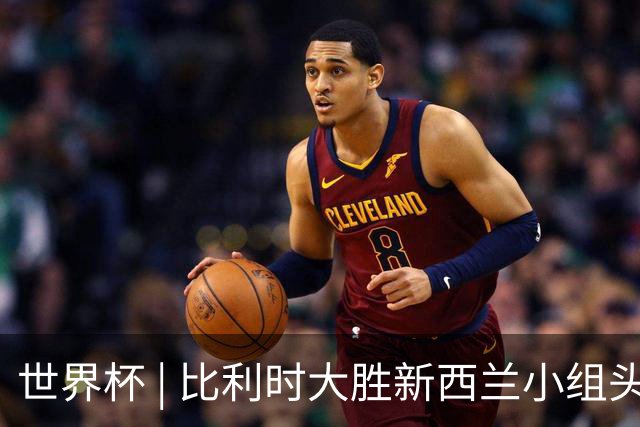 世界杯 | 比利时大胜新西兰小组头名出线