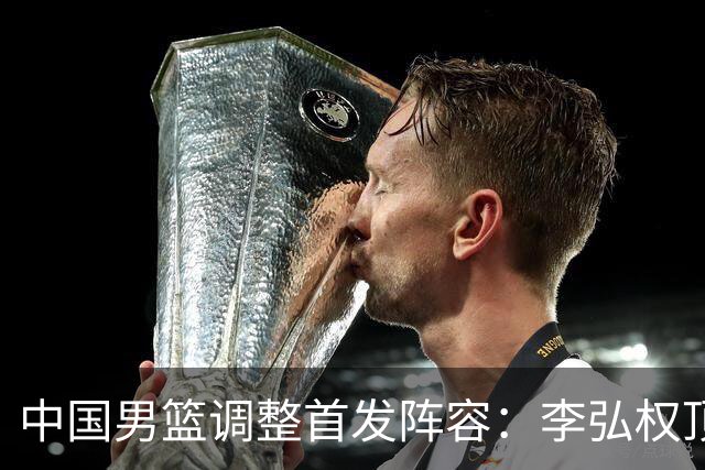 中国男篮调整首发阵容：李弘权顶替王俊杰首发 杨瀚森继续替补