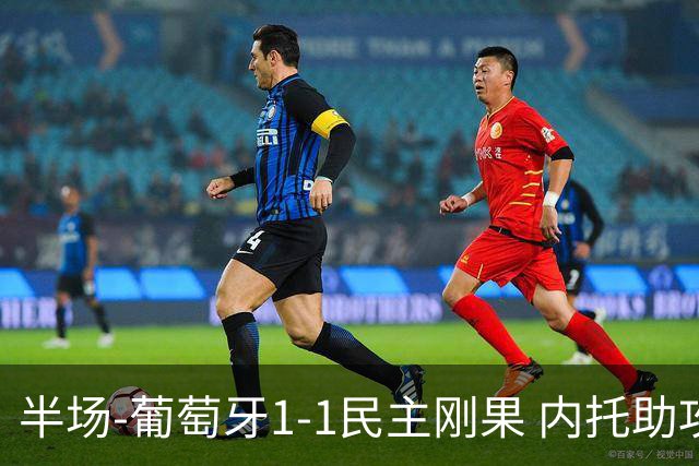 半场-葡萄牙1-1民主刚果 内托助攻若昂·内维斯破门维萨补时扳平