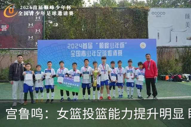 宫鲁鸣：女篮投篮能力提升明显 盼海外球员尽早归队