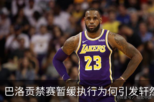 巴洛贡禁赛暂缓执行为何引发轩然大波？