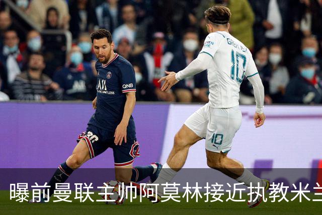曝前曼联主帅阿莫林接近执教米兰 格拉斯纳是备选方案