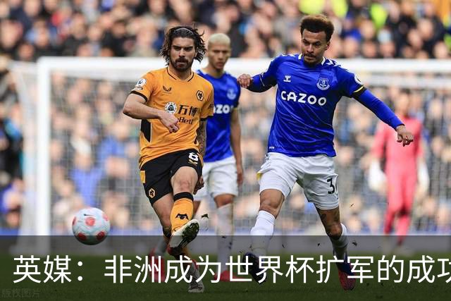 英媒：非洲成为世界杯扩军的成功典范 而亚洲足球需要反思