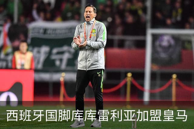 西班牙国脚库库雷利亚加盟皇马