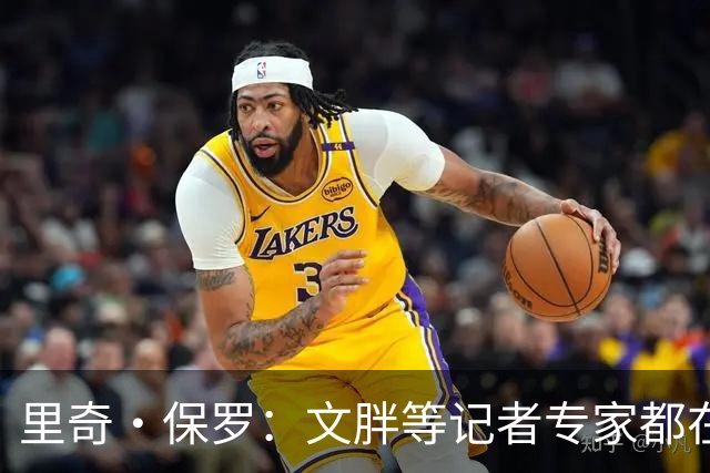 里奇·保罗：文胖等记者专家都在猜测詹姆斯的薪资 连我都不知道